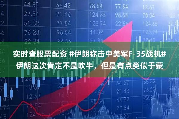 实时查股票配资 #伊朗称击中美军F-35战机#伊朗这次肯定不是吹牛，但是有点类似于蒙