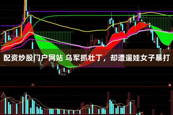 配资炒股门户网站 乌军抓壮丁,却遭遛娃女子暴打