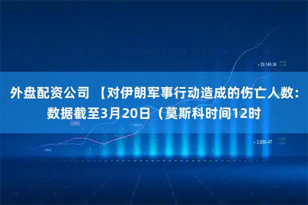 外盘配资公司 【对伊朗军事行动造成的伤亡人数：数据截至3月20日（莫斯科时间12时