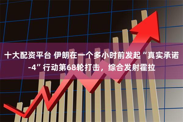 十大配资平台 伊朗在一个多小时前发起“真实承诺-4”行动第68轮打击，综合发射霍拉