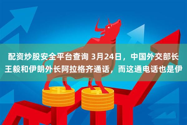 配资炒股安全平台查询 3月24日,中国外交部长王毅和伊朗外长阿拉格齐通话,而这通电话也是伊