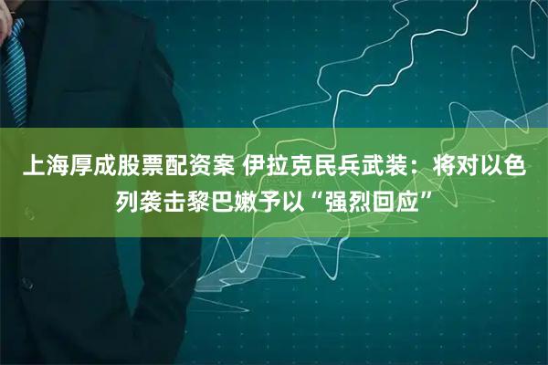 上海厚成股票配资案 伊拉克民兵武装：将对以色列袭击黎巴嫩予以“强烈回应”
