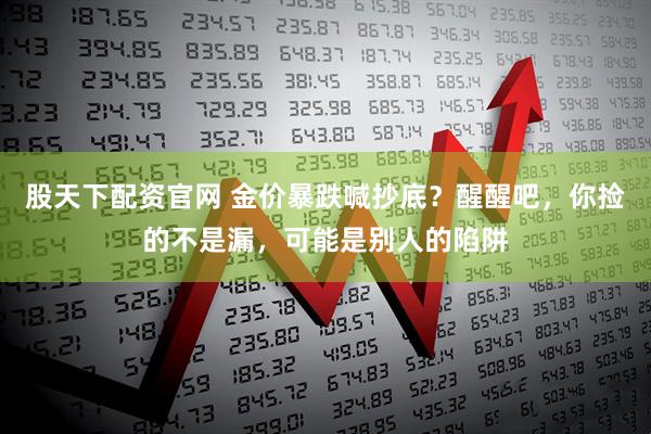股天下配资官网 金价暴跌喊抄底？醒醒吧，你捡的不是漏，可能是别人的陷阱