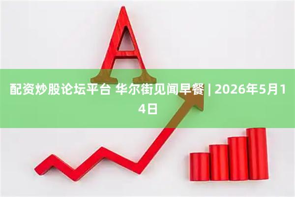 配资炒股论坛平台 华尔街见闻早餐 | 2026年5月14日