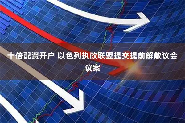 十倍配资开户 以色列执政联盟提交提前解散议会议案