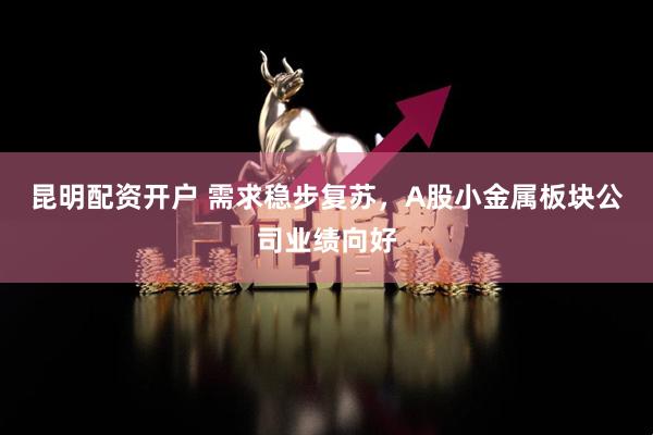 昆明配资开户 需求稳步复苏，A股小金属板块公司业绩向好